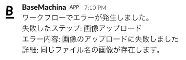 通知例：「ワークフローでエラーが発生しました。 失敗したステップ: 画像アップロード エラー内容: 画像のアップロードに失敗しました 詳細: 同じファイル名の画像が存在します。」