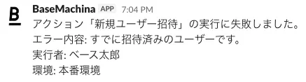 通知例：「アクション「新規ユーザー招待」の実行に失敗しました。 エラー内容: すでに招待済みのユーザーです。 実行者: ベース太郎 環境: 本番環境」